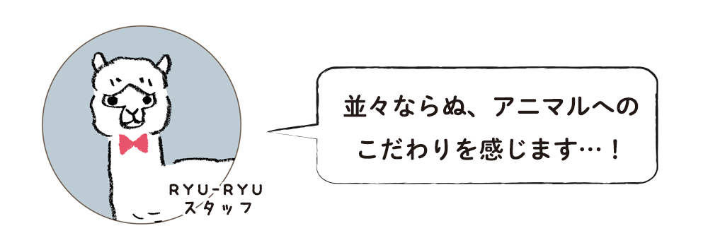 並々ならぬアニマルへのこだわりを感じます…！